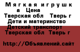 М я г к а я  и г р у ш к а › Цена ­ 2 500 - Тверская обл., Тверь г. Дети и материнство » Детский транспорт   . Тверская обл.,Тверь г.